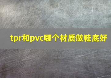 tpr和pvc哪个材质做鞋底好