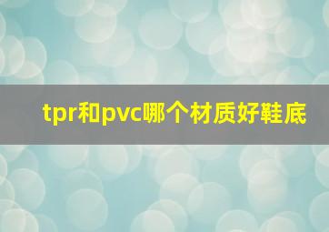 tpr和pvc哪个材质好鞋底