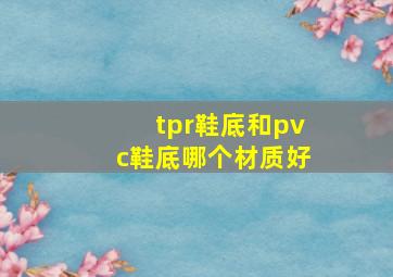 tpr鞋底和pvc鞋底哪个材质好