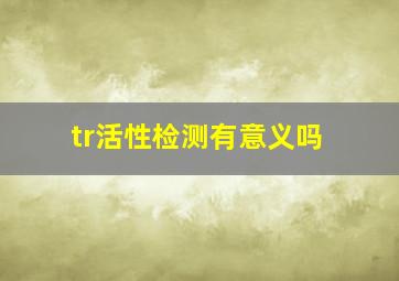 tr活性检测有意义吗