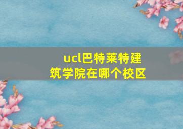 ucl巴特莱特建筑学院在哪个校区