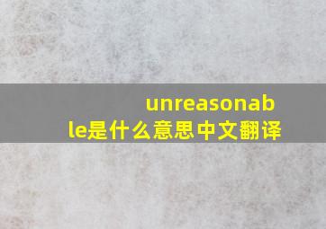 unreasonable是什么意思中文翻译