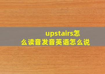 upstairs怎么读音发音英语怎么说