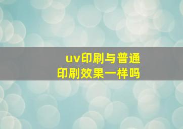 uv印刷与普通印刷效果一样吗