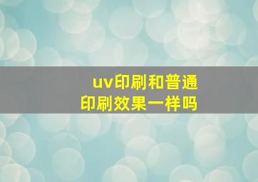 uv印刷和普通印刷效果一样吗