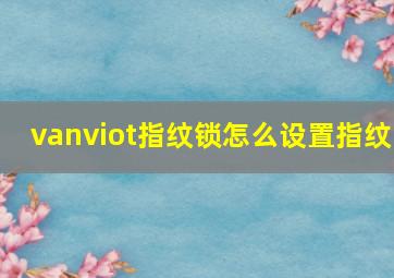 vanviot指纹锁怎么设置指纹