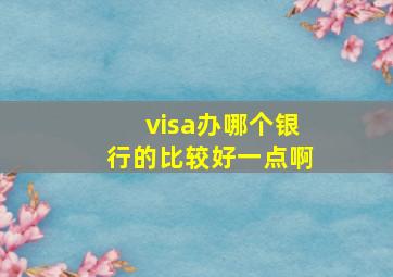 visa办哪个银行的比较好一点啊