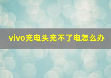 vivo充电头充不了电怎么办