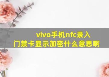 vivo手机nfc录入门禁卡显示加密什么意思啊