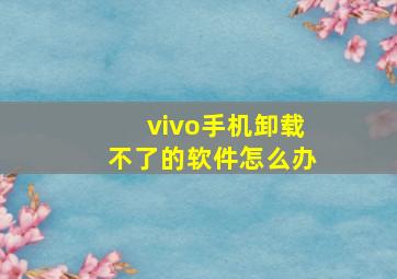 vivo手机卸载不了的软件怎么办