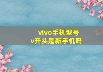 vivo手机型号v开头是新手机吗