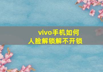 vivo手机如何人脸解锁解不开锁