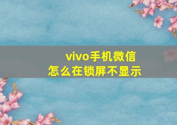 vivo手机微信怎么在锁屏不显示