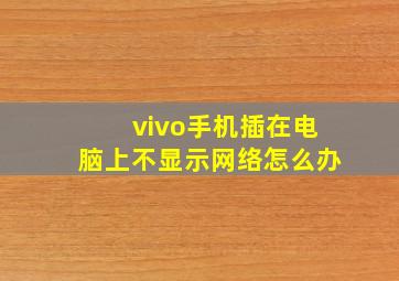 vivo手机插在电脑上不显示网络怎么办