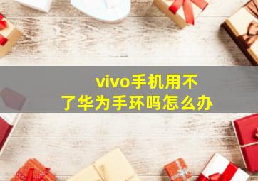 vivo手机用不了华为手环吗怎么办