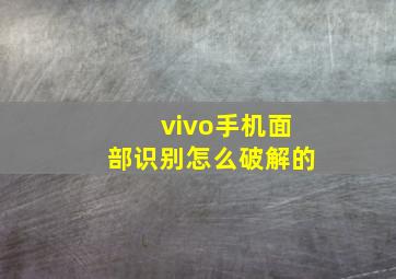 vivo手机面部识别怎么破解的