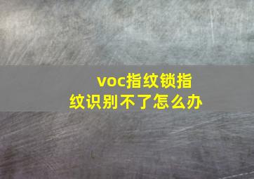 voc指纹锁指纹识别不了怎么办