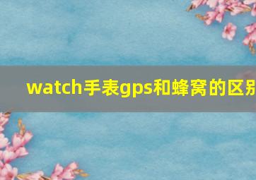 watch手表gps和蜂窝的区别