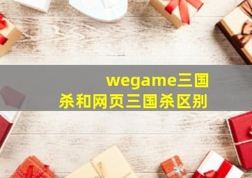 wegame三国杀和网页三国杀区别