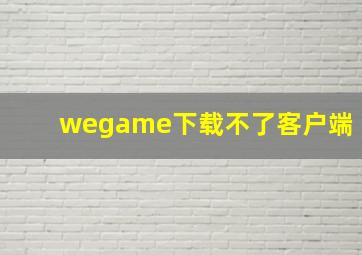 wegame下载不了客户端