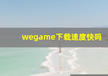 wegame下载速度快吗