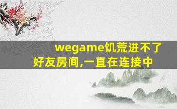 wegame饥荒进不了好友房间,一直在连接中