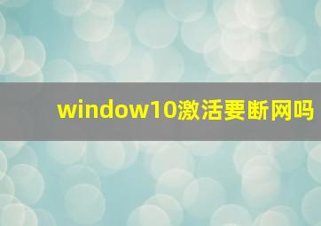 window10激活要断网吗