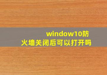 window10防火墙关闭后可以打开吗