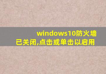 windows10防火墙已关闭,点击或单击以启用