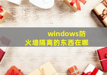 windows防火墙隔离的东西在哪