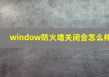 window防火墙关闭会怎么样