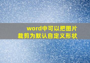 word中可以把图片裁剪为默认自定义形状