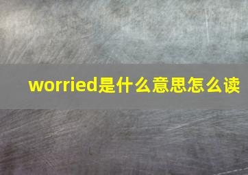 worried是什么意思怎么读