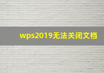 wps2019无法关闭文档