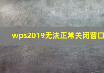 wps2019无法正常关闭窗口