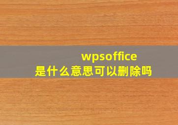 wpsoffice是什么意思可以删除吗