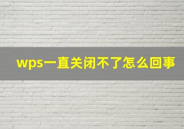 wps一直关闭不了怎么回事