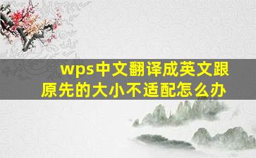 wps中文翻译成英文跟原先的大小不适配怎么办