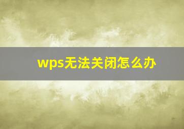 wps无法关闭怎么办