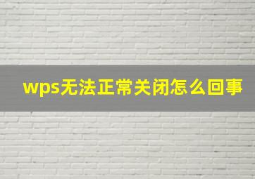 wps无法正常关闭怎么回事