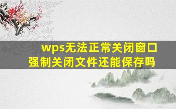 wps无法正常关闭窗口强制关闭文件还能保存吗