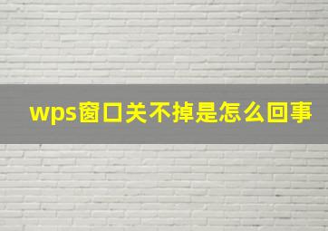 wps窗口关不掉是怎么回事