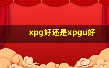 xpg好还是xpgu好