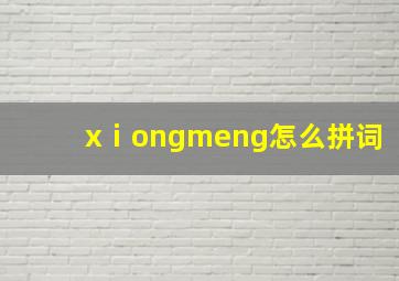 xⅰongmeng怎么拼词