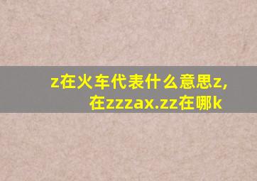 z在火车代表什么意思z,在zzzax.zz在哪k