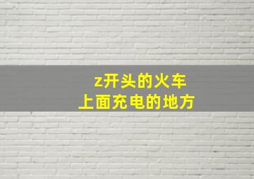 z开头的火车上面充电的地方