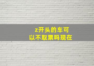 z开头的车可以不取票吗现在