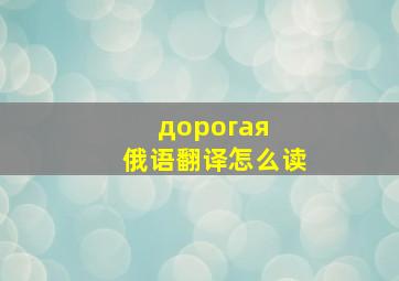 дорогая俄语翻译怎么读