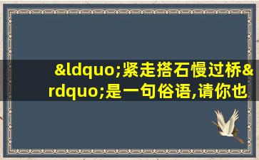 “紧走搭石慢过桥”是一句俗语,请你也写一句俗语