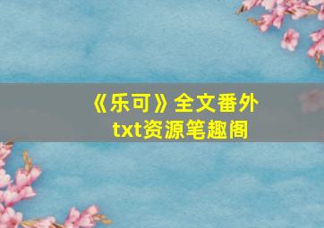 《乐可》全文番外txt资源笔趣阁